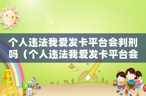 個(gè)人違法我愛(ài)發(fā)卡平臺(tái)會(huì)判刑嗎（個(gè)人違法我愛(ài)發(fā)卡平臺(tái)會(huì)判刑嗎）