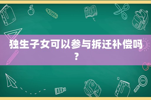獨(dú)生子女可以參與拆遷補(bǔ)償嗎？