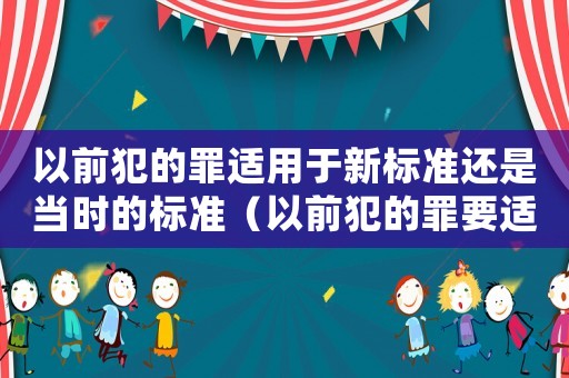 以前犯的罪適用于新標準還是當時的標準（以前犯的罪要適應現(xiàn)在的法律嗎）
