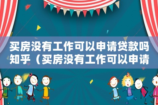 買房沒有工作可以申請貸款嗎知乎（買房沒有工作可以申請貸款嗎）