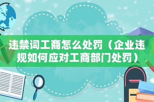 違禁詞工商怎么處罰（企業(yè)違規(guī)如何應對工商部門處罰）