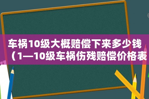 車禍10級大概賠償下來多少錢（1—10級車禍傷殘賠償價格表）