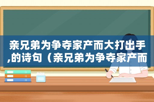親兄弟為爭(zhēng)奪家產(chǎn)而大打出手,的詩(shī)句（親兄弟為爭(zhēng)奪家產(chǎn)而大打出手）