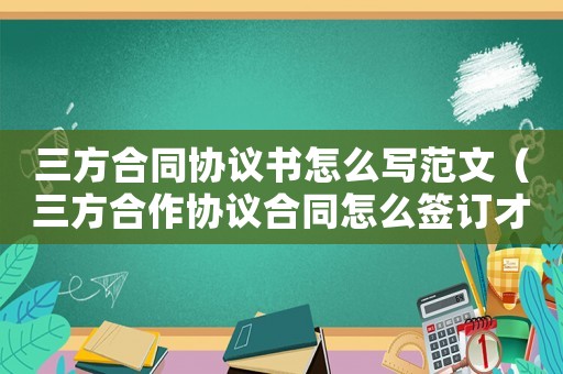 三方合同協(xié)議書怎么寫范文（三方合作協(xié)議合同怎么簽訂才有效）