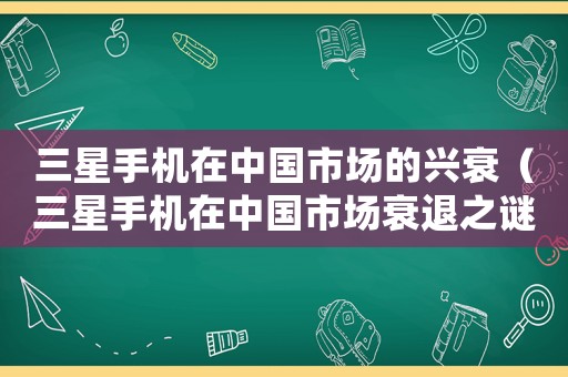 三星手機(jī)在中國(guó)市場(chǎng)的興衰（三星手機(jī)在中國(guó)市場(chǎng)衰退之謎）