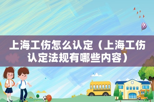 上海工傷怎么認(rèn)定（上海工傷認(rèn)定法規(guī)有哪些內(nèi)容）