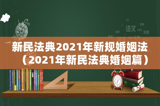 新民法典2021年新規(guī)婚姻法（2021年新民法典婚姻篇）