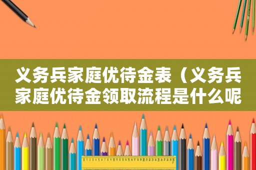 義務(wù)兵家庭優(yōu)待金表（義務(wù)兵家庭優(yōu)待金領(lǐng)取流程是什么呢）