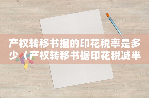 產(chǎn)權(quán)轉(zhuǎn)移書據(jù)的印花稅率是多少（產(chǎn)權(quán)轉(zhuǎn)移書據(jù)印花稅減半征收政策）