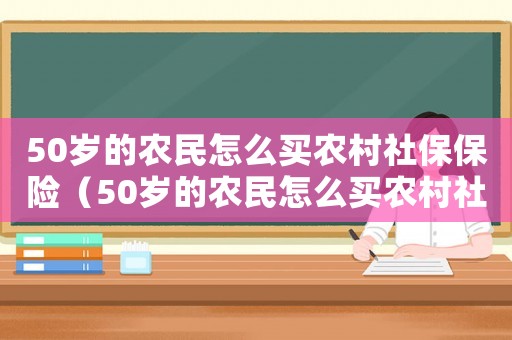 50歲的農(nóng)民怎么買農(nóng)村社保保險(xiǎn)（50歲的農(nóng)民怎么買農(nóng)村社保）