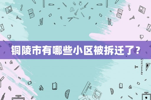 銅陵市有哪些小區(qū)被拆遷了？