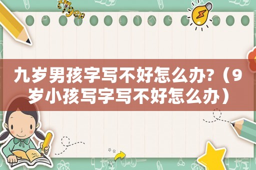 九歲男孩字寫(xiě)不好怎么辦?（9歲小孩寫(xiě)字寫(xiě)不好怎么辦）