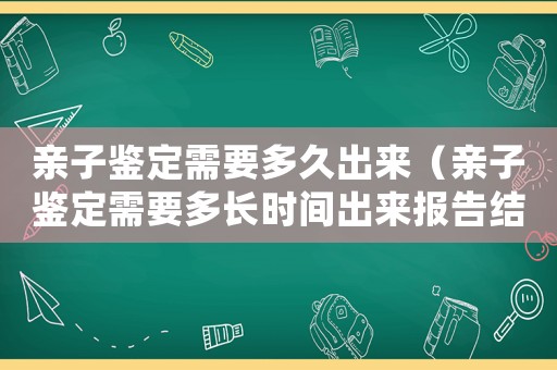親子鑒定需要多久出來（親子鑒定需要多長時間出來報告結(jié)果）