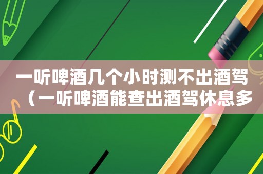 一聽啤酒幾個小時測不出酒駕（一聽啤酒能查出酒駕休息多長時間）