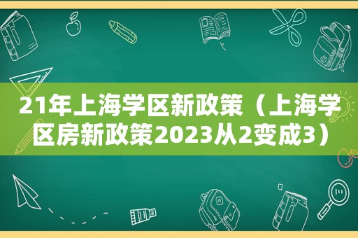 21年上海學(xué)區(qū)新政策（上海學(xué)區(qū)房新政策2023從2變成3）