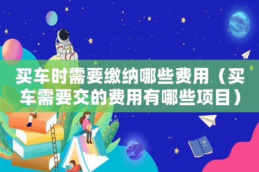 買車時(shí)需要繳納哪些費(fèi)用（買車需要交的費(fèi)用有哪些項(xiàng)目）