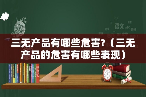 三無產(chǎn)品有哪些危害?（三無產(chǎn)品的危害有哪些表現(xiàn)）