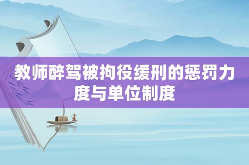 教師醉駕被拘役緩刑的懲罰力度與單位制度