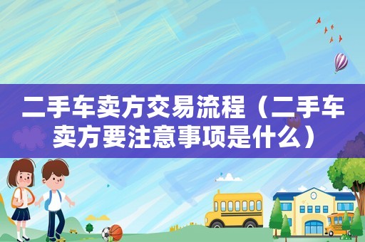 二手車賣方交易流程（二手車賣方要注意事項(xiàng)是什么）