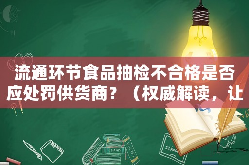 流通環(huán)節(jié)食品抽檢不合格是否應(yīng)處罰供貨商？（權(quán)威解讀，讓你了解每個環(huán)節(jié)的責(zé)任與義務(wù)）