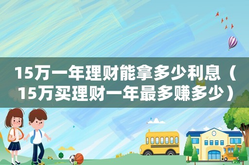 15萬一年理財(cái)能拿多少利息（15萬買理財(cái)一年最多賺多少）