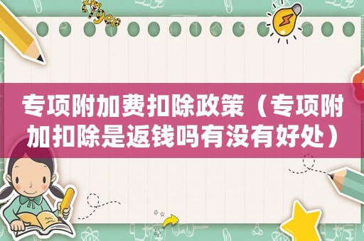 專項附加費扣除政策（專項附加扣除是返錢嗎有沒有好處）