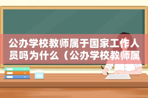 公辦學(xué)校教師屬于國家工作人員嗎為什么（公辦學(xué)校教師屬于國家工作人員嗎?）