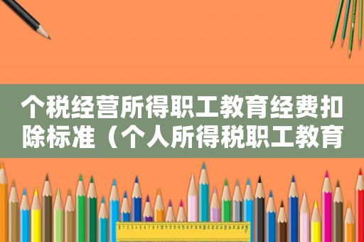 個稅經(jīng)營所得職工教育經(jīng)費(fèi)扣除標(biāo)準(zhǔn)（個人所得稅職工教育經(jīng)費(fèi)扣除標(biāo)準(zhǔn)）