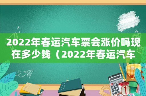 2022年春運(yùn)汽車票會(huì)漲價(jià)嗎現(xiàn)在多少錢（2022年春運(yùn)汽車票會(huì)漲價(jià)嗎現(xiàn)在）