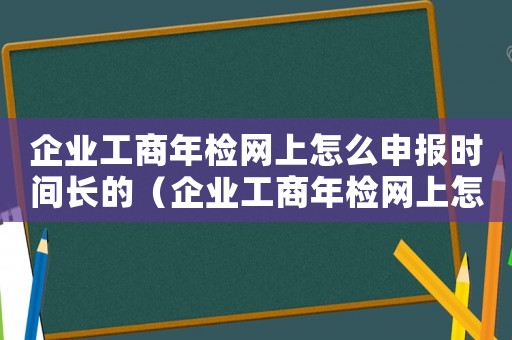 企業(yè)工商年檢網(wǎng)上怎么申報(bào)時(shí)間長的（企業(yè)工商年檢網(wǎng)上怎么申報(bào)時(shí)間長）