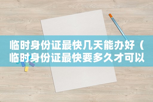 臨時(shí)身份證最快幾天能辦好（臨時(shí)身份證最快要多久才可以辦好）