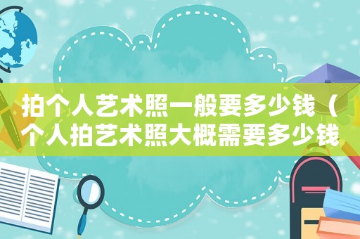 拍個人藝術(shù)照一般要多少錢（個人拍藝術(shù)照大概需要多少錢）