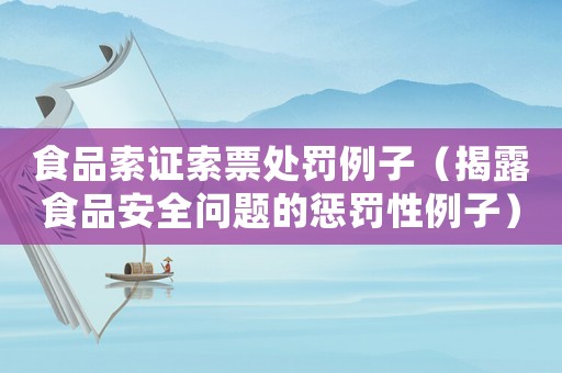 食品索證索票處罰例子（揭露食品安全問題的懲罰性例子）