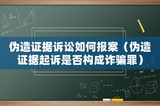 偽造證據(jù)訴訟如何報(bào)案（偽造證據(jù)起訴是否構(gòu)成詐騙罪）