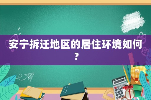 安寧拆遷地區(qū)的居住環(huán)境如何？