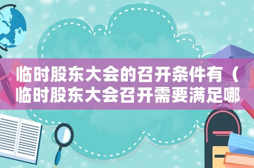臨時(shí)股東大會(huì)的召開(kāi)條件有（臨時(shí)股東大會(huì)召開(kāi)需要滿足哪些條件呢）