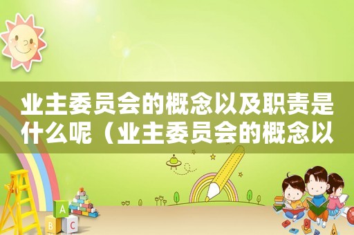 業(yè)主委員會的概念以及職責(zé)是什么呢（業(yè)主委員會的概念以及職責(zé)是什么呢）
