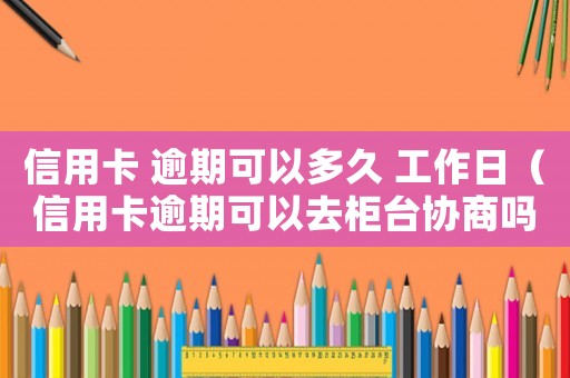 信用卡 逾期可以多久 工作日（信用卡逾期可以去柜臺(tái)協(xié)商嗎多久）