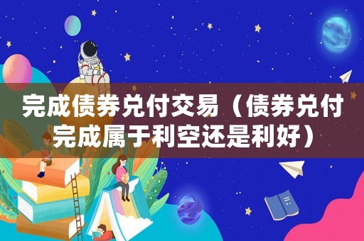 完成債券兌付交易（債券兌付完成屬于利空還是利好）
