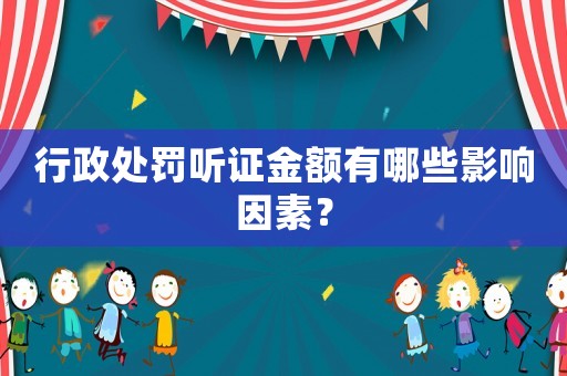 行政處罰聽證金額有哪些影響因素？