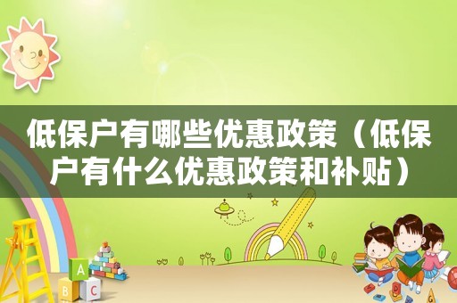 低保戶有哪些優(yōu)惠政策（低保戶有什么優(yōu)惠政策和補貼）