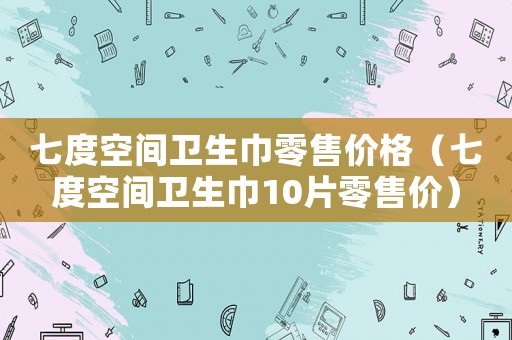 七度空間衛(wèi)生巾零售價(jià)格（七度空間衛(wèi)生巾10片零售價(jià)）