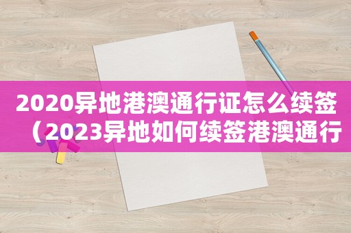 2020異地港澳通行證怎么續(xù)簽（2023異地如何續(xù)簽港澳通行證呢）