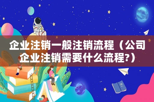 企業(yè)注銷(xiāo)一般注銷(xiāo)流程（公司企業(yè)注銷(xiāo)需要什么流程?）