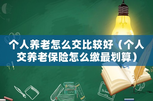 個(gè)人養(yǎng)老怎么交比較好（個(gè)人交養(yǎng)老保險(xiǎn)怎么繳最劃算）