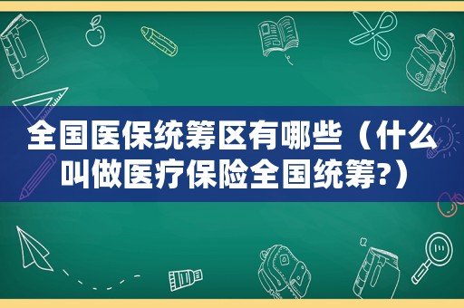 全國(guó)醫(yī)保統(tǒng)籌區(qū)有哪些（什么叫做醫(yī)療保險(xiǎn)全國(guó)統(tǒng)籌?）