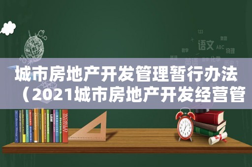 城市房地產(chǎn)開發(fā)管理暫行辦法（2021城市房地產(chǎn)開發(fā)經(jīng)營管理條例）