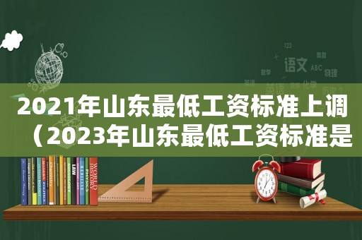 2021年山東最低工資標準上調（2023年山東最低工資標準是多少）