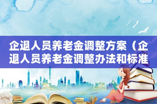 企退人員養(yǎng)老金調(diào)整方案（企退人員養(yǎng)老金調(diào)整辦法和標(biāo)準(zhǔn)是多少）
