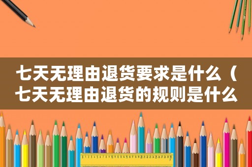 七天無理由退貨要求是什么（七天無理由退貨的規(guī)則是什么）